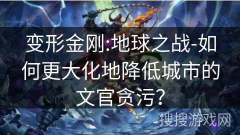 变形金刚:地球之战-如何更大化地降低城市的文官贪污? 变形金刚:地球之战-如何更大化地降低城市的文官贪污?