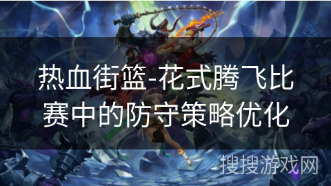 热血街篮-花式腾飞比赛中的防守策略优化
