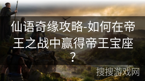 仙语奇缘攻略-如何在帝王之战中赢得帝王宝座? 仙语奇缘攻略-如何在帝王之战中赢得帝王宝座?