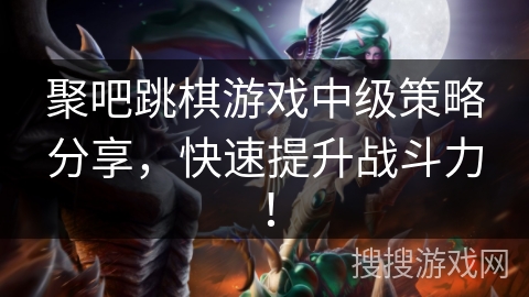 聚吧跳棋游戏中级策略分享，快速提升战斗力！