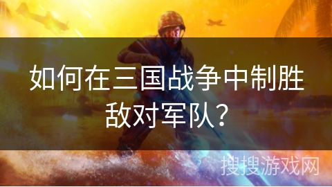 如何在三国战争中制胜敌对军队? 如何在三国战争中制胜敌对军队?