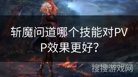斩魔问道哪个技能对PVP效果更好? 斩魔问道哪个技能对PVP效果更好?