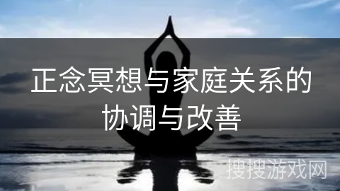 正念冥想与家庭关系的协调与改善 正念冥想与家庭关系的协调与改善