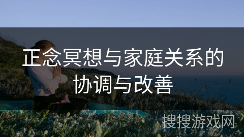 正念冥想与家庭关系的协调与改善 正念冥想与家庭关系的协调与改善