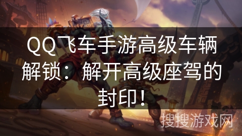 QQ飞车手游高级车辆解锁:解开高级座驾的封印! QQ飞车手游高级车辆解锁:解开高级座驾的封印!