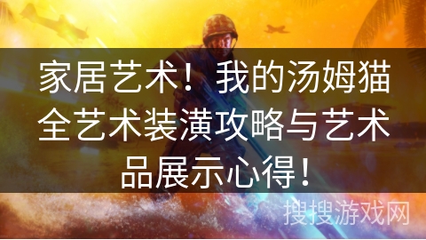 家居艺术!我的汤姆猫全艺术装潢攻略与艺术品展示心得! 家居艺术!我的汤姆猫全艺术装潢攻略与艺术品展示心得!