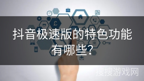 抖音极速版的特色功能有哪些? 抖音极速版的特色功能有哪些?