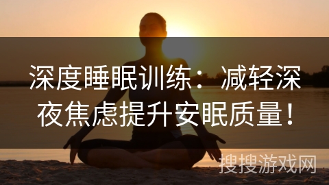 深度睡眠训练：减轻深夜焦虑提升安眠质量！