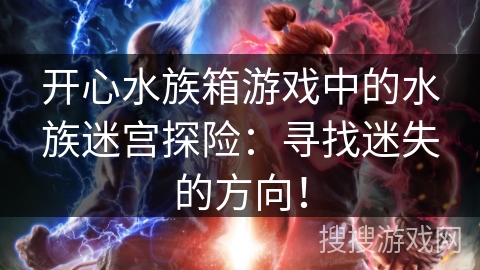 开心水族箱游戏中的水族迷宫探险：寻找迷失的方向！