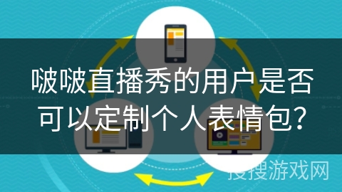 啵啵直播秀的用户是否可以定制个人表情包? 啵啵直播秀的用户是否可以定制个人表情包?