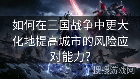 如何在三国战争中更大化地提高城市的风险应对能力? 如何在三国战争中更大化地提高城市的风险应对能力?