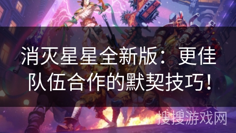 消灭星星全新版：更佳队伍合作的默契技巧！