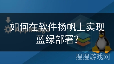 如何在软件扬帆上实现蓝绿部署? 如何在软件扬帆上实现蓝绿部署?