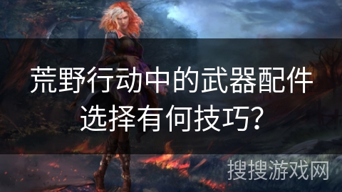 荒野行动中的武器配件选择有何技巧？