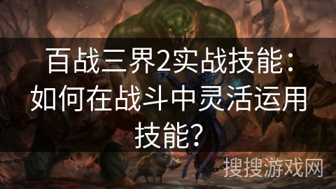 百战三界2实战技能：如何在战斗中灵活运用技能？