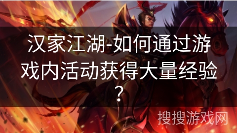汉家江湖-如何通过游戏内活动获得大量经验? 汉家江湖-如何通过游戏内活动获得大量经验?