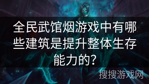 全民武馆烟游戏中有哪些建筑是提升整体生存能力的？