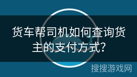 货车帮司机如何查询货主的支付方式? 货车帮司机如何查询货主的支付方式?