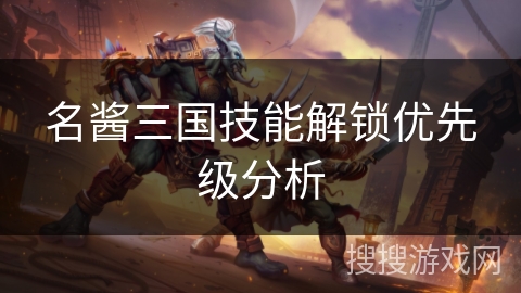 名酱三国技能解锁优先级分析 名酱三国技能解锁优先级分析