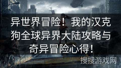 异世界冒险!我的汉克狗全球异界大陆攻略与奇异冒险心得! 异世界冒险!我的汉克狗全球异界大陆攻略与奇异冒险心得!