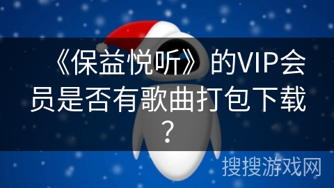 《保益悦听》的VIP会员是否有歌曲打包下载? 《保益悦听》的VIP会员是否有歌曲打包下载?