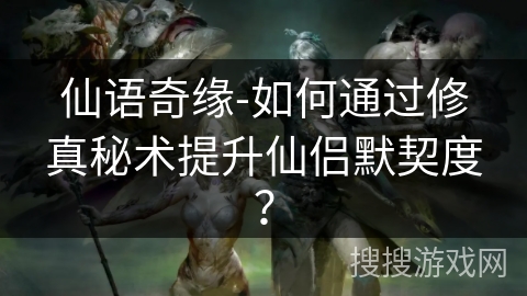 仙语奇缘-如何通过修真秘术提升仙侣默契度？