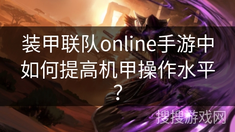 装甲联队online手游中如何提高机甲操作水平? 装甲联队online手游中如何提高机甲操作水平?