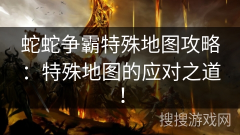 蛇蛇争霸特殊地图攻略:特殊地图的应对之道! 蛇蛇争霸特殊地图攻略:特殊地图的应对之道!