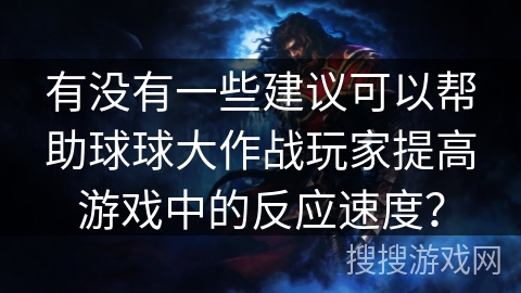 有没有一些建议可以帮助球球大作战玩家提高游戏中的反应速度？