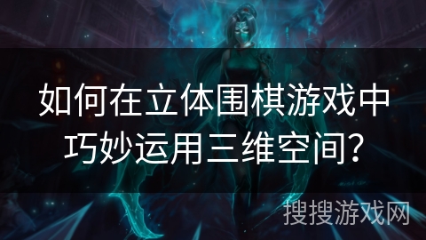 如何在立体围棋游戏中巧妙运用三维空间？