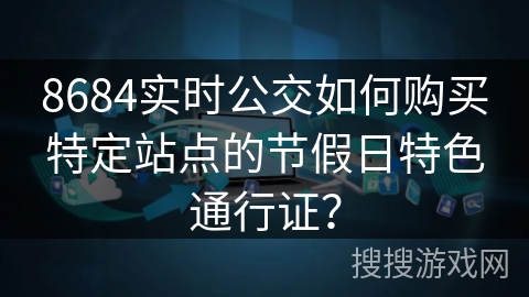 8684实时公交如何购买特定站点的节假日特色通行证? 8684实时公交如何购买特定站点的节假日特色通行证?