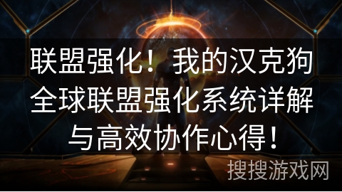 联盟强化！我的汉克狗全球联盟强化系统详解与高效协作心得！