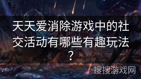 天天爱消除游戏中的社交活动有哪些有趣玩法？