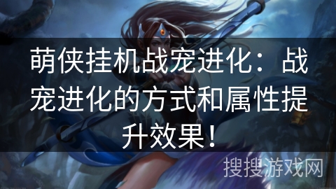 萌侠挂机战宠进化:战宠进化的方式和属性提升效果! 萌侠挂机战宠进化:战宠进化的方式和属性提升效果!