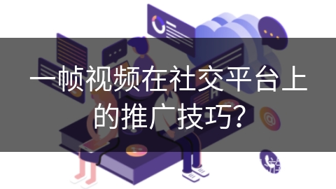 一帧视频在社交平台上的推广技巧? 一帧视频在社交平台上的推广技巧?