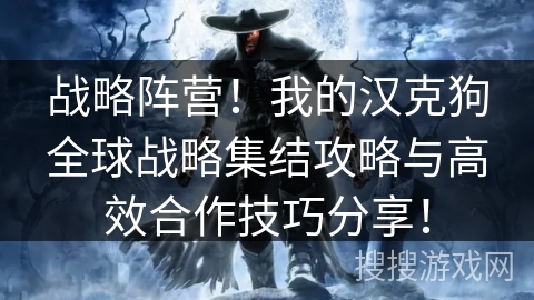 战略阵营!我的汉克狗全球战略集结攻略与高效合作技巧分享! 战略阵营!我的汉克狗全球战略集结攻略与高效合作技巧分享!