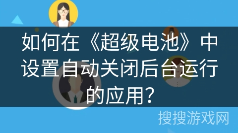 如何在《超级电池》中设置自动关闭后台运行的应用? 如何在《超级电池》中设置自动关闭后台运行的应用?