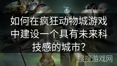如何在疯狂动物城游戏中建设一个具有未来科技感的城市? 如何在疯狂动物城游戏中建设一个具有未来科技感的城市?