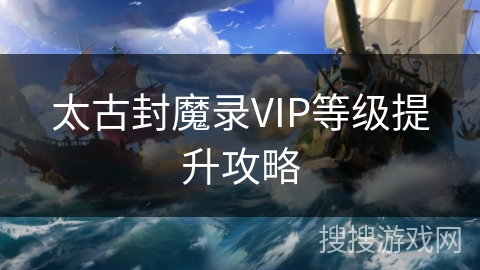 太古封魔录VIP等级提升攻略 太古封魔录VIP等级提升攻略