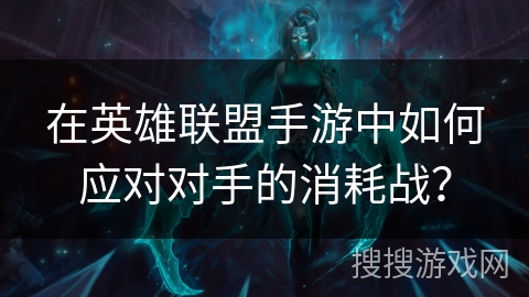 在英雄联盟手游中如何应对对手的消耗战？