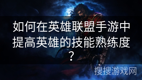如何在英雄联盟手游中提高英雄的技能熟练度? 如何在英雄联盟手游中提高英雄的技能熟练度?