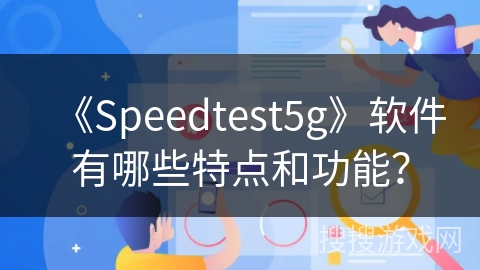 《Speedtest5g》软件有哪些特点和功能? 《Speedtest5g》软件有哪些特点和功能?