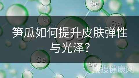 笋瓜如何提升皮肤弹性与光泽？