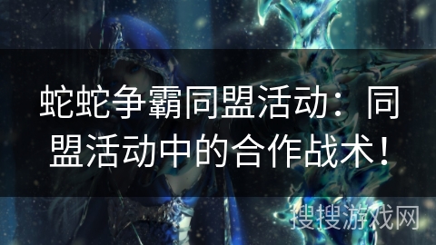 蛇蛇争霸同盟活动:同盟活动中的合作战术! 蛇蛇争霸同盟活动:同盟活动中的合作战术!