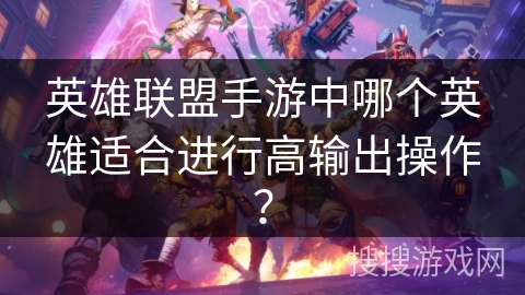 英雄联盟手游中哪个英雄适合进行高输出操作? 英雄联盟手游中哪个英雄适合进行高输出操作?