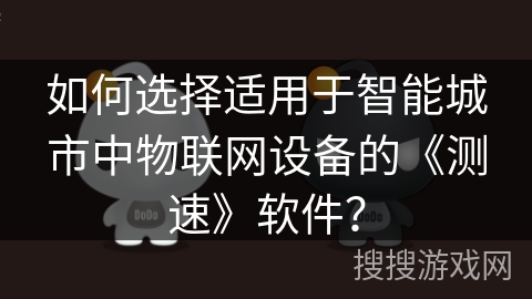 如何选择适用于智能城市中物联网设备的《测速》软件? 如何选择适用于智能城市中物联网设备的《测速》软件?