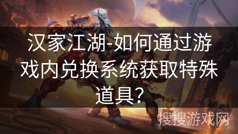 汉家江湖-如何通过游戏内兑换系统获取特殊道具? 汉家江湖-如何通过游戏内兑换系统获取特殊道具?
