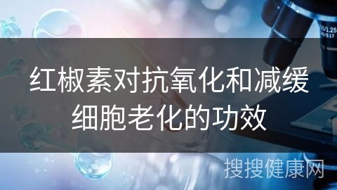 红椒素对抗氧化和减缓细胞老化的功效