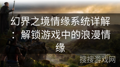 幻界之境情缘系统详解:解锁游戏中的浪漫情缘 幻界之境情缘系统详解:解锁游戏中的浪漫情缘