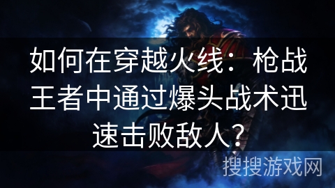 如何在穿越火线:枪战王者中通过爆头战术迅速击败敌人? 如何在穿越火线:枪战王者中通过爆头战术迅速击败敌人?